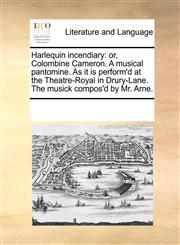 Harlequin incendiary or, Colombine Cameron. A musical pantomine. As it is perform'd at the Theatre-Royal in Drury-Lane. The musick compos'd by Mr. Arne.,1170335012,9781170335017