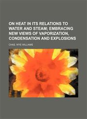 On Heat in Its Relations to Water and Steam; Embracing New Views of Vaporization, Condensation and Explosions,1150467959,9781150467950