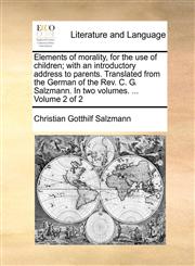 Elements of morality, for the use of children; with an introductory address to parents. Translated from the German of the Rev. C. G. Salzmann. In two volumes. ...  Volume 2 of 2,1140671723,9781140671725