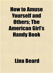 How to Amuse Yourself and Others; The American Girl's Handy Book,115232313X,9781152323131