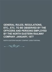 General Rules, Regulations, Etc., Etc. to Be Observed by the Officers and Persons Employed by the North Eastern Railway Company. January, 1877,123041780X,9781230417806