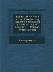 Round the world; a series of interesting illustrated articles on a great variety of subjects ..  - Primary Source Edition,1294238507,9781294238508
