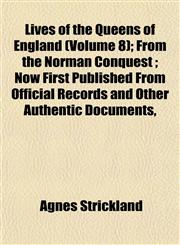 Lives of the Queens of England (Volume 8); From the Norman Conquest ; Now First Published From Official Records and Other Authentic Documents,,1152850504,9781152850507