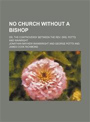No church without a bishop; or, The controversy between the Rev. Drs. Potts and Wainright,1130762025,9781130762020