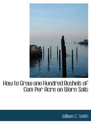 How to Grow one Hundred Bushels of Com Per Acre on Worn Soils,114002986X,9781140029861