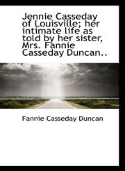 Jennie Casseday of Louisville; her intimate life as told by her sister, Mrs. Fannie Casseday Duncan.,1115591665,9781115591669