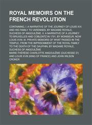 Royal Memoirs on the French Revolution; Containing, I. a Narrative of the Journey of Louis XVI. and His Family to Varennes, by Madame Royale, Duchess,1151287873,9781151287878