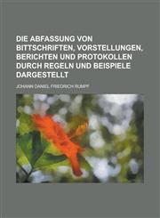 Die Abfassung Von Bittschriften, Vorstellungen, Berichten Und Protokollen Durch Regeln Und Beispiele Dargestellt,1234870509,9781234870508
