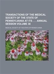 Transactions of the Medical Society of the State of Pennsylvania at its . . . annual session Volume 38,1154098923,9781154098921