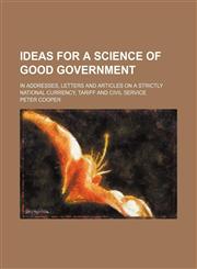 Ideas for a Science of Good Government; In Addresses, Letters and Articles on a Strictly National Currency, Tariff and Civil Service,1150264470,9781150264474