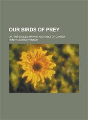 Our Birds of Prey; Or, The Eagles, Hawks, and Owls of Canada,1230061207,9781230061207