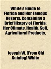White's Guide to Florida and Her Famous Resorts, Containing a Brief History of Florida; Her Climate, Health, Soil, Agricultural Products,,1153209551,9781153209557