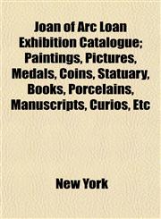 Joan of Arc Loan Exhibition Catalogue; Paintings, Pictures, Medals, Coins, Statuary, Books, Porcelains, Manuscripts, Curios, Etc,1154960781,9781154960785