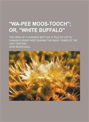 "Wa-pee Moos-tooch";  or, "White Buffalo". the hero of a hundred battles a tale of life in Canada's great west during the early years of the last century,1150325380,9781150325380