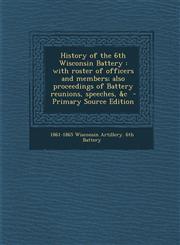 History of the 6th Wisconsin Battery With Roster of Officers and Members; Also Proceedings of Battery Reunions, Speeches, &C - Primary Source Edition,1293698016,9781293698013