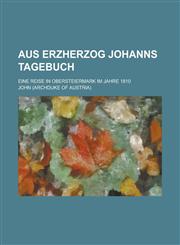 Aus Erzherzog Johanns Tagebuch; Eine Reise in Obersteiermark Im Jahre 1810,123448594X,9781234485948