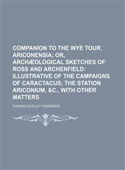 Companion to the Wye tour. Ariconensia;  or, Archæological sketches of Ross and Archenfield illustrative of the campaigns of Caractacus the station Ariconium, &c., with other matters,1151173770,9781151173775