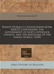 Bishop Overall's convocation-book, MDCVI concerning the government of God's catholick church, and the kingdoms of the whole world. (1690),124042261X,9781240422616