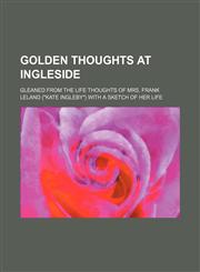 Golden thoughts at Ingleside; gleaned from the life thoughts of Mrs. Frank Leland ("Kate Ingleby") with a sketch of her life,1150894237,9781150894237