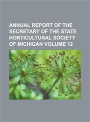 Annual report of the secretary of the State Horticultural Society of Michigan Volume 12,1153851288,9781153851282
