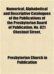 Numerical, Alphabetical and Descriptive Catalogues of the Publications of the Presbyterian Board of Publication, No. 821 Chestnut Street,,115244557X,9781152445574
