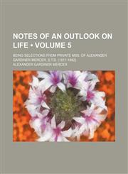 Notes of an Outlook on Life (Volume 5); Being Selections From Private Mss. of Alexander Gardiner Mercer, S.t.d. (1817-1882).,1458856585,9781458856586