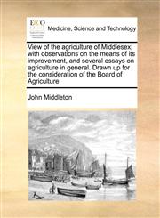 View of the agriculture of Middlesex; with observations on the means of its improvement, and several essays on agriculture in general. Drawn up for the consideration of the Board of Agriculture,1171363400,9781171363408