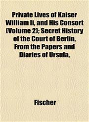 Private Lives of Kaiser William Ii, and His Consort (Volume 2); Secret History of the Court of Berlin, From the Papers and Diaries of Ursula,,1152694472,9781152694477