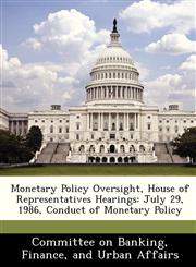 Monetary Policy Oversight, House of Representatives Hearings July 29, 1986, Conduct of Monetary Policy,1288463863,9781288463862