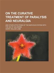 On the Curative Treatment of Paralysis and Neuralgia; And Other Affections of the Nervous System with the Aid of Galvanism,1234179121,9781234179120