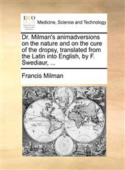 Dr. Milman's animadversions on the nature and on the cure of the dropsy, translated from the Latin into English, by F. Swediaur, ...,1170684742,9781170684740