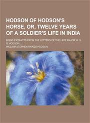Hodson of Hodson's Horse, Or, Twelve Years of a Soldier's Life in India; Being Extracts from the Letters of the Late Major W. S. R. Hodson ...,1230287167,9781230287164
