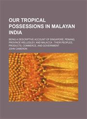 Our tropical possessions in Malayan India; being a descriptive account of Singapore, Penang, Province Wellesley, and Malacca their peoples, products, commerce, and government,115058128X,9781150581281