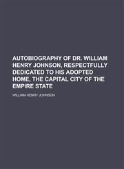 Autobiography of Dr. William Henry Johnson, Respectfully Dedicated to His Adopted Home, the Capital City of the Empire State,1152072420,9781152072428