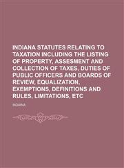 Indiana statutes relating to taxation including the listing of property, assesment and collection of taxes, duties of public officers and boards of review, equalization, exemptions, definitions and rules, limitations, etc,1151136476,9781151136473