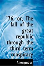 '76, or, The fall of the great republic through the third term conspiracy,1117168905,9781117168906