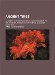 Ancient times; a history of the early world  an introduction to the study of ancient history and the career of early man,1236635159,9781236635150