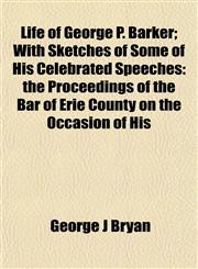 Life of George P. Barker; With Sketches of Some of His Celebrated Speeches the Proceedings of the Bar of Erie County on the Occasion of His,1152383094,9781152383098