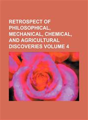 Retrospect of philosophical, mechanical, chemical, and agricultural discoveries Volume 4,1153845911,9781153845915