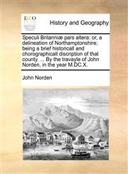 Speculi Britanniæ pars altera or, a delineation of Northamptonshire; being a brief historicall and chorographicall discription of that county. ... By the travayle of John Norden, in the year M.DC.X.,1140964585,9781140964582