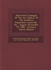Illustrated Catalogue of the Art Gallery of the Southern Exposition, Louisville, KY., August 16-October 25, 1884 - Primary Source Edition,1294474332,9781294474333