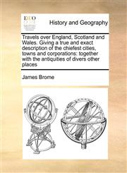 Travels over England, Scotland and Wales. Giving a true and exact description of the chiefest cities, towns and corporations together with the antiquities of divers other places,1171432275,9781171432272