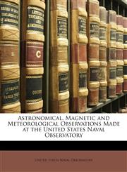 Astronomical, Magnetic and Meteorological Observations Made at the United States Naval Observatory,1147007462,9781147007466