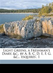 Light Greens, a Freshman's Diary, &c., by A, B, C, D, E, F, G, &c., 'esquires'. 1,1149682388,9781149682388
