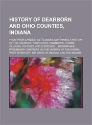 History of Dearborn and Ohio Counties, Indiana; From Their Earliest Settlement, Containing a History of the Counties; Their Cities, Townships, Towns, Villages, Schools, and Churches ... Biographies; Preliminary Chapters on the History of,1234140845,9781234140847