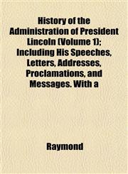 History of the Administration of President Lincoln (Volume 1); Including His Speeches, Letters, Addresses, Proclamations, and Messages. With a,1152943340,9781152943346