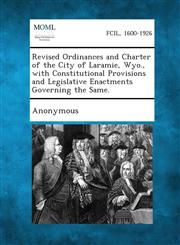 Revised Ordinances and Charter of the City of Laramie, Wyo., with Constitutional Provisions and Legislative Enactments Governing the Same.,1287339271,9781287339274