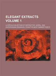 Elegant extracts Volume 1; A copious selection of instructive, moral, and entertaining passages, from the most eminent poets,1159520038,9781159520038