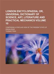 London encyclopaedia Volume 10;  or, Universal dictionary of science, art, literature and practical mechanics. comprising a popular view of the present state of knowledge,1235911748,9781235911743