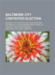 Baltimore city contested election; Papers in the contested election case from Baltimore city. Adam Denmead [and others], vs. Charles L. Krafft [and others],1150905603,9781150905605